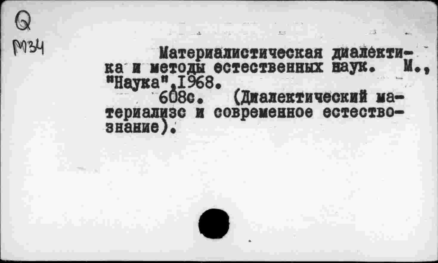 ﻿о
Материалистическая диалектика и методы естественных наук. М яНаука",1968. , 608с. (Диалектический ма-
териализс и современное естествознание).